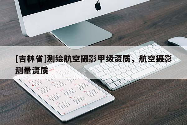 [吉林省]测绘航空摄影甲级资质，航空摄影测量资质