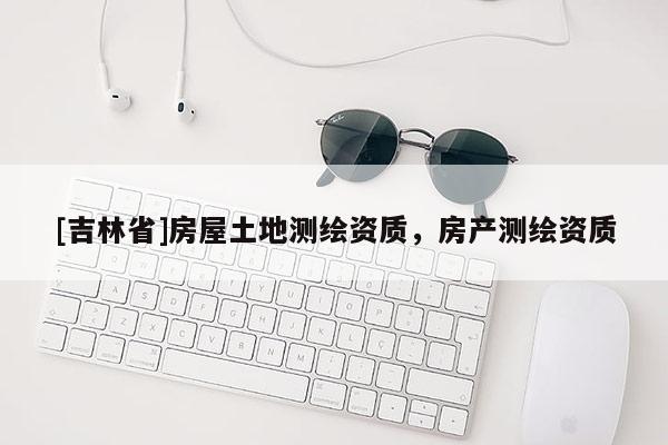 [吉林省]房屋土地测绘资质，房产测绘资质