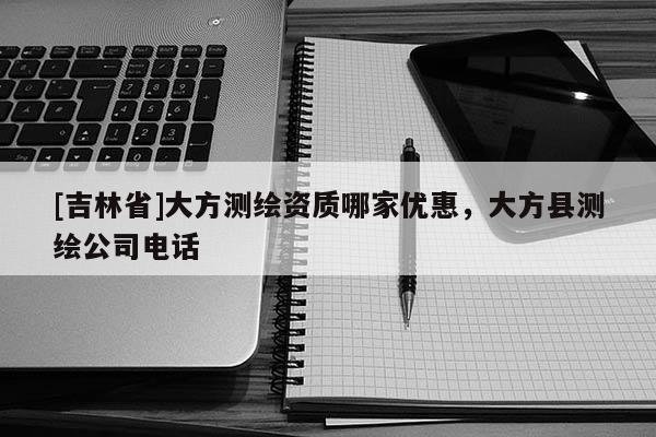 [吉林省]大方测绘资质哪家优惠，大方县测绘公司电话