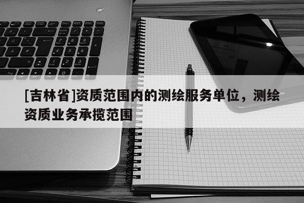 [吉林省]资质范围内的测绘服务单位，测绘资质业务承揽范围