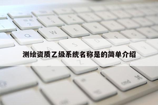 测绘资质乙级系统名称是的简单介绍