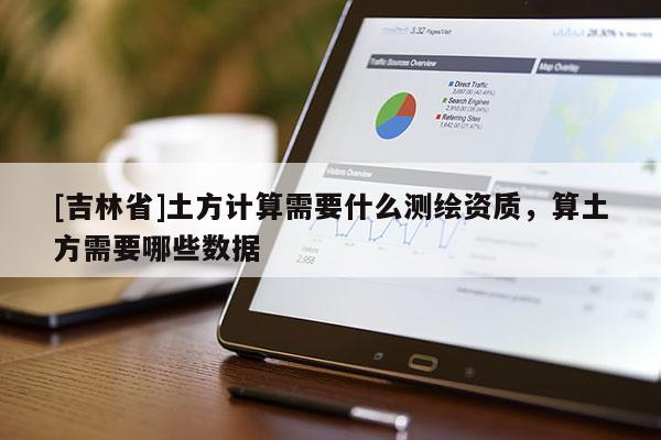 [吉林省]土方计算需要什么测绘资质，算土方需要哪些数据