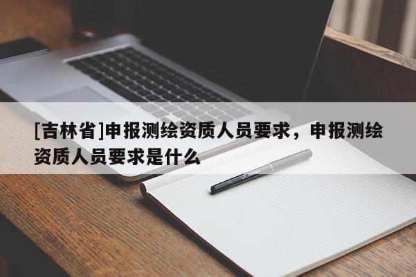 [吉林省]申报测绘资质人员要求，申报测绘资质人员要求是什么
