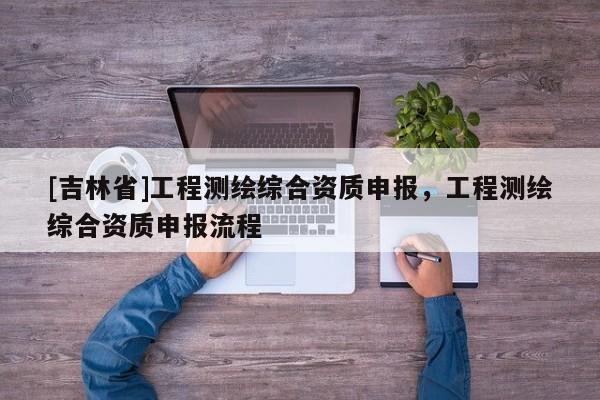 [吉林省]工程测绘综合资质申报，工程测绘综合资质申报流程