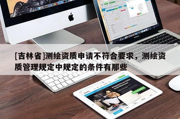 [吉林省]测绘资质申请不符合要求，测绘资质管理规定中规定的条件有那些