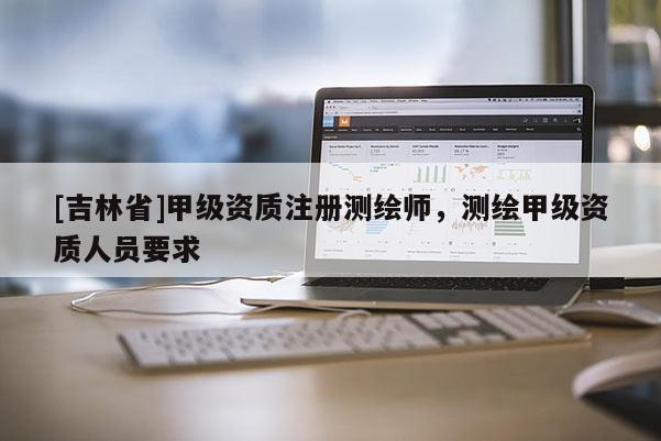 [吉林省]甲级资质注册测绘师，测绘甲级资质人员要求