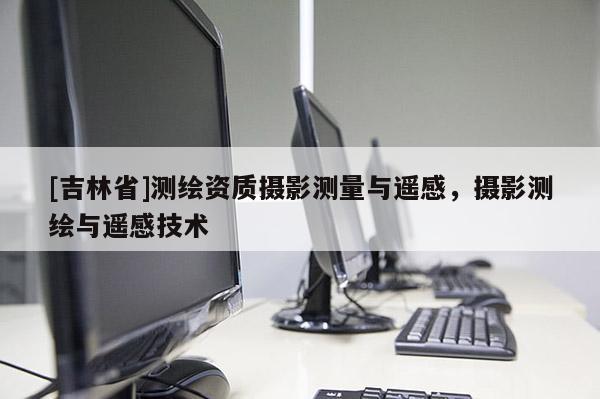 [吉林省]测绘资质摄影测量与遥感，摄影测绘与遥感技术