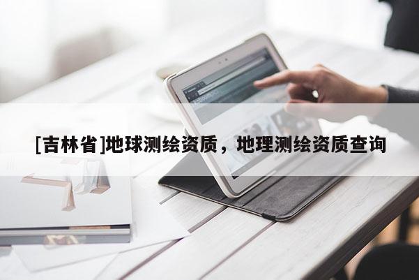 [吉林省]地球测绘资质，地理测绘资质查询