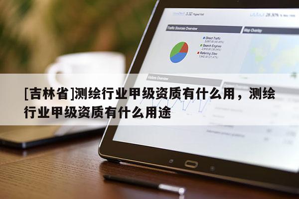 [吉林省]测绘行业甲级资质有什么用，测绘行业甲级资质有什么用途