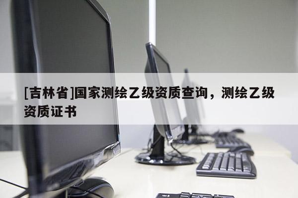 [吉林省]国家测绘乙级资质查询，测绘乙级资质证书