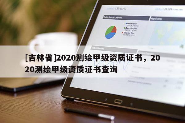 [吉林省]2020测绘甲级资质证书，2020测绘甲级资质证书查询