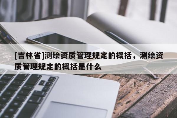 [吉林省]测绘资质管理规定的概括，测绘资质管理规定的概括是什么