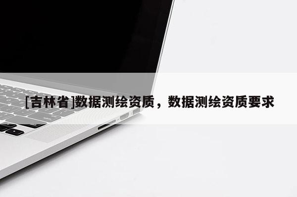 [吉林省]数据测绘资质，数据测绘资质要求
