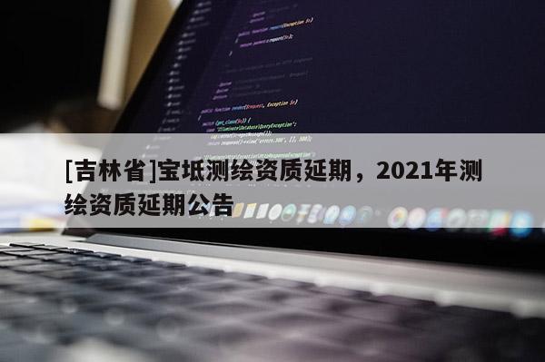 [吉林省]宝坻测绘资质延期，2021年测绘资质延期公告