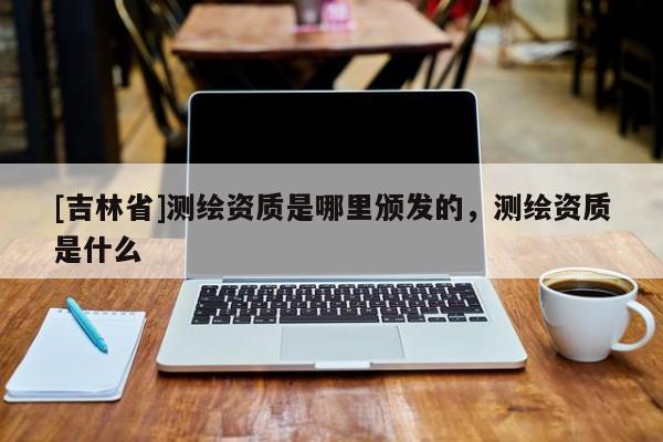 [吉林省]测绘资质是哪里颁发的，测绘资质是什么