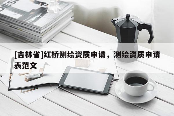 [吉林省]红桥测绘资质申请，测绘资质申请表范文