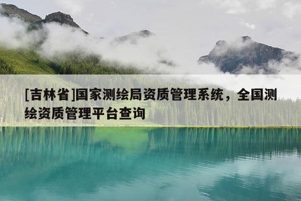 [吉林省]国家测绘局资质管理系统，全国测绘资质管理平台查询