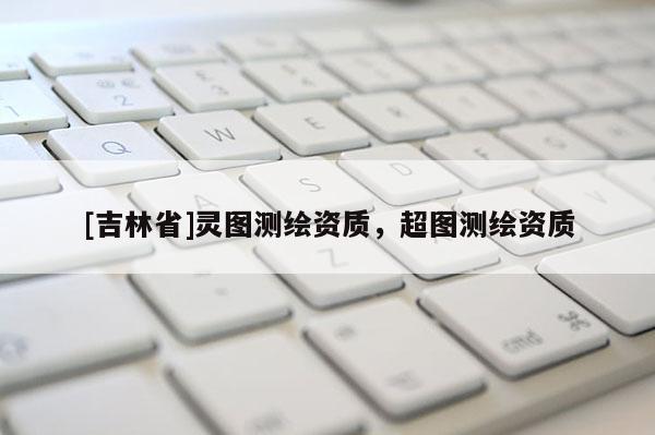 [吉林省]灵图测绘资质，超图测绘资质