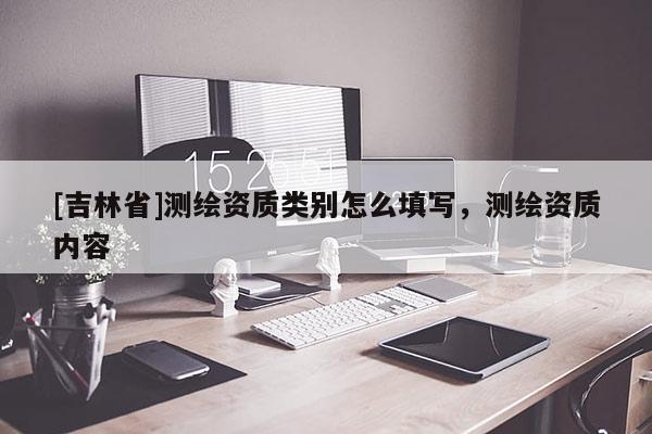 [吉林省]测绘资质类别怎么填写，测绘资质内容