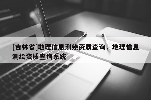 [吉林省]地理信息测绘资质查询，地理信息测绘资质查询系统