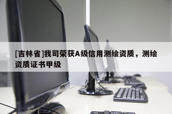 [吉林省]我司荣获A级信用测绘资质，测绘资质证书甲级