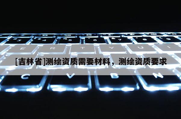 [吉林省]测绘资质需要材料，测绘资质要求