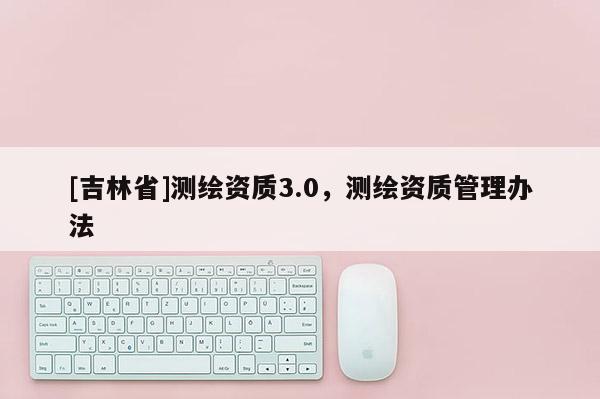 [吉林省]测绘资质3.0，测绘资质管理办法