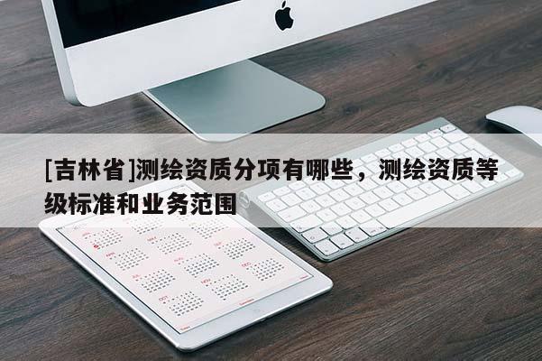 [吉林省]测绘资质分项有哪些，测绘资质等级标准和业务范围