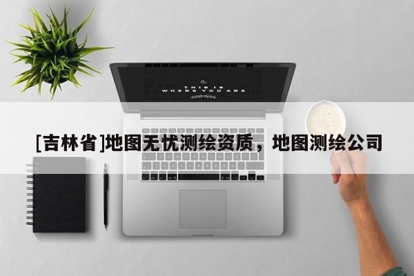 [吉林省]地图无忧测绘资质，地图测绘公司