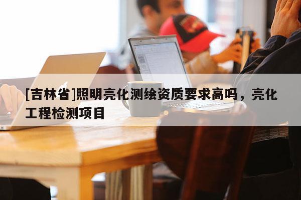 [吉林省]照明亮化测绘资质要求高吗，亮化工程检测项目