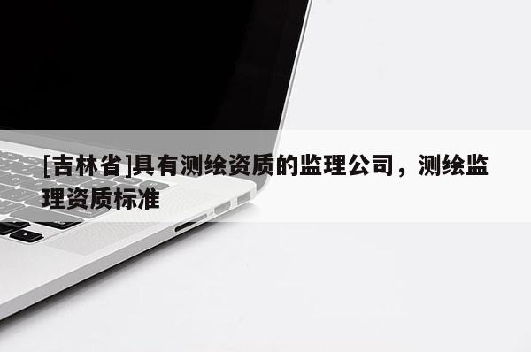 [吉林省]具有测绘资质的监理公司，测绘监理资质标准