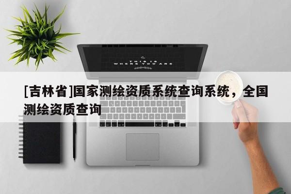 [吉林省]国家测绘资质系统查询系统，全国测绘资质查询