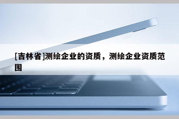 [吉林省]测绘企业的资质，测绘企业资质范围