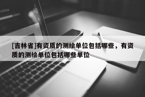 [吉林省]有资质的测绘单位包括哪些，有资质的测绘单位包括哪些单位