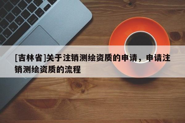 [吉林省]关于注销测绘资质的申请，申请注销测绘资质的流程