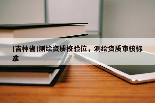 [吉林省]测绘资质校验位，测绘资质审核标准