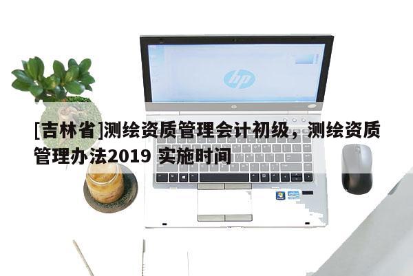 [吉林省]测绘资质管理会计初级，测绘资质管理办法2019 实施时间