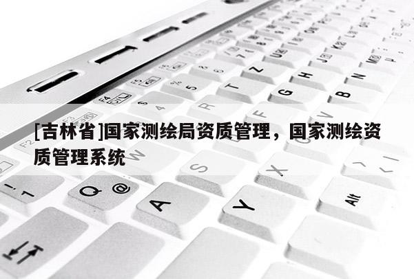 [吉林省]国家测绘局资质管理，国家测绘资质管理系统