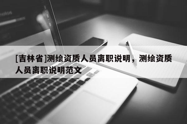 [吉林省]测绘资质人员离职说明，测绘资质人员离职说明范文