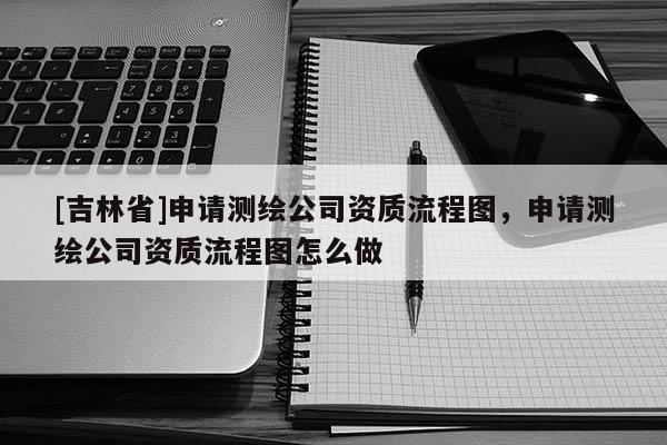 [吉林省]申请测绘公司资质流程图，申请测绘公司资质流程图怎么做