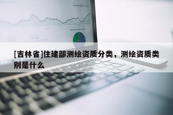 [吉林省]住建部测绘资质分类，测绘资质类别是什么