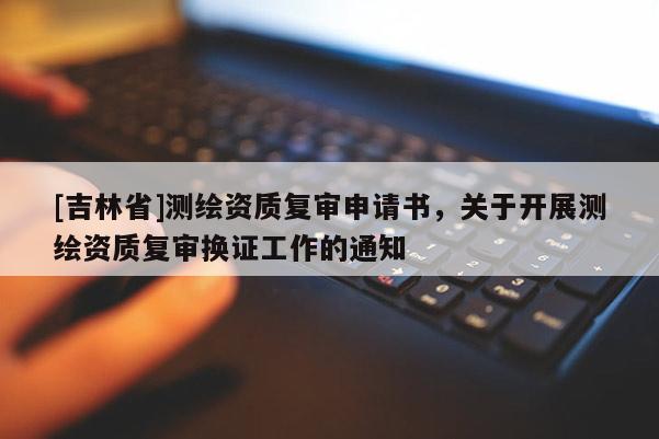 [吉林省]测绘资质复审申请书，关于开展测绘资质复审换证工作的通知