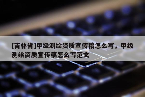[吉林省]甲级测绘资质宣传稿怎么写，甲级测绘资质宣传稿怎么写范文