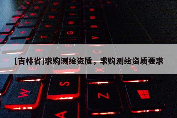 [吉林省]求购测绘资质，求购测绘资质要求