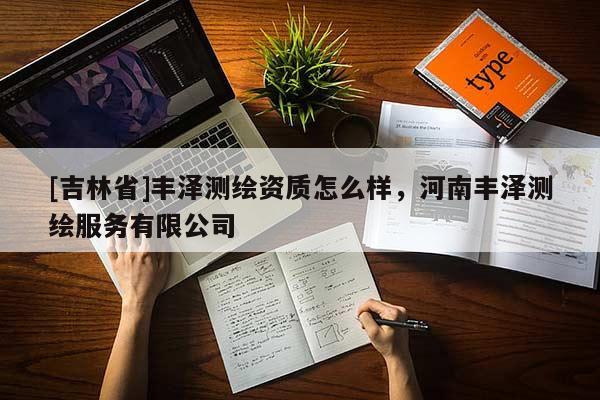 [吉林省]丰泽测绘资质怎么样，河南丰泽测绘服务有限公司