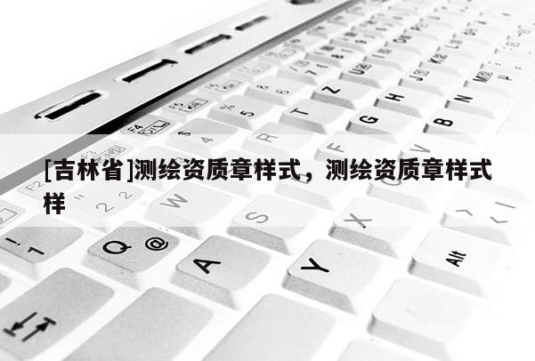 [吉林省]测绘资质章样式，测绘资质章样式样