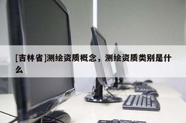 [吉林省]测绘资质概念，测绘资质类别是什么