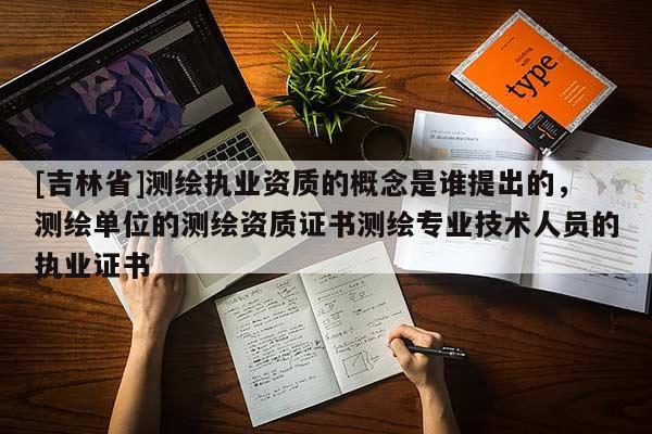 [吉林省]测绘执业资质的概念是谁提出的，测绘单位的测绘资质证书测绘专业技术人员的执业证书