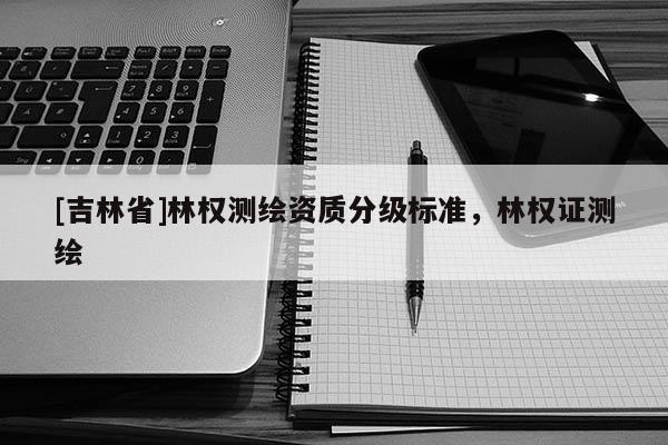 [吉林省]林权测绘资质分级标准，林权证测绘