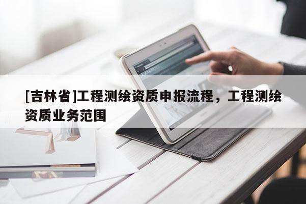 [吉林省]工程测绘资质申报流程，工程测绘资质业务范围